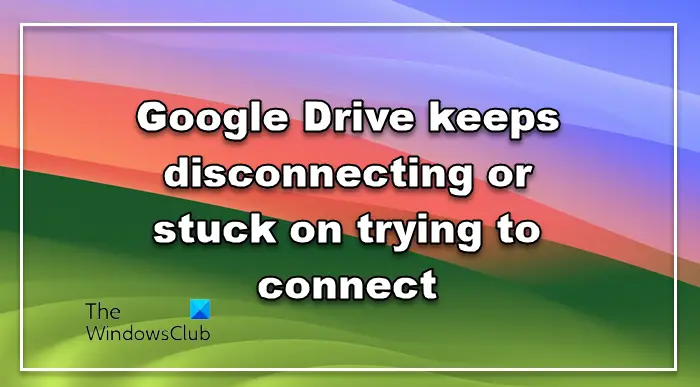 Google Drive keeps disconnecting or stuck on trying to connect