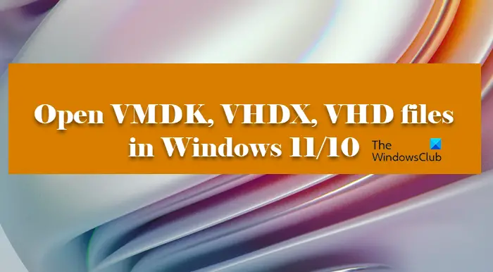 Open VMDK, VHDX, VHD files in Windows 11/10