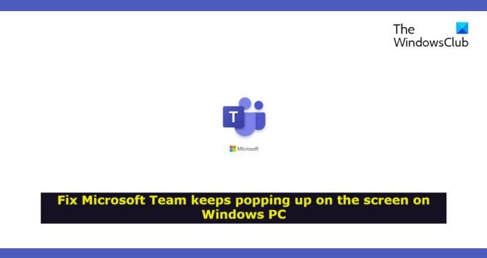 Microsoft Team keeps popping up on the screen in Windows 11/10