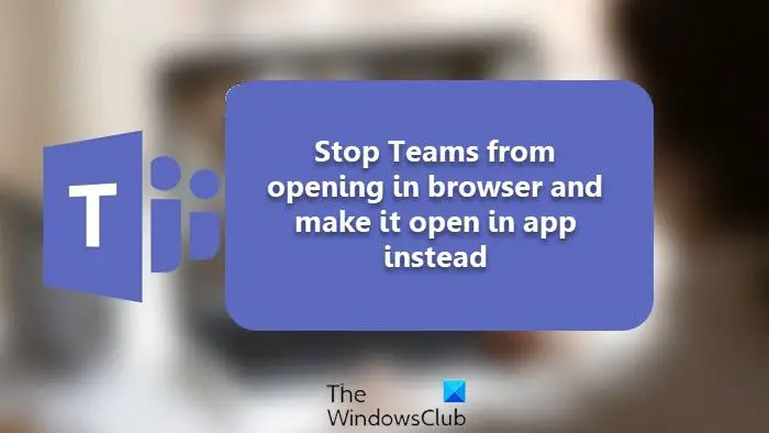 Prevent Teams from opening in the browser and open it in the app instead