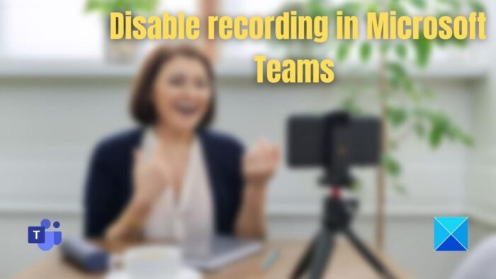 Disable recording in Teams for Specific meeting, Specific user or Entire organization