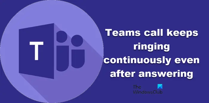 Teams call keeps ringing continuously even after answering