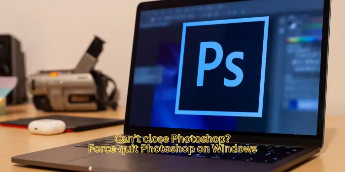 Can’t close Photoshop